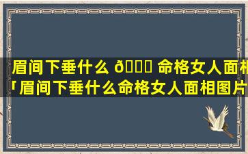 眉间下垂什么 💐 命格女人面相「眉间下垂什么命格女人面相图片」